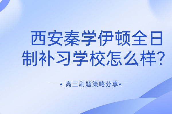 西安秦学伊顿全日制补习学校怎么样？高三刷题策略分享