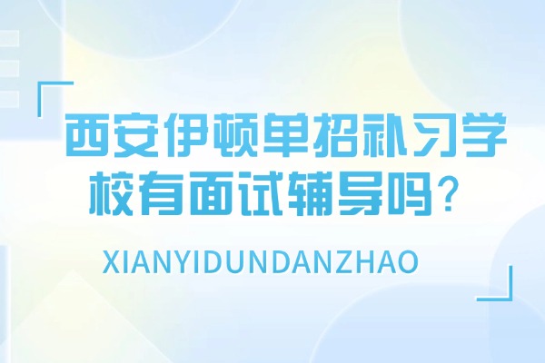 西安伊顿单招补习学校有面试辅导吗？单招面试做到这三点基本上就过了一半