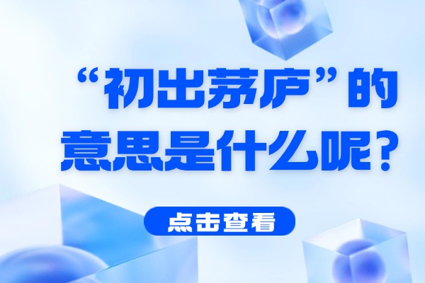 “初出茅庐”的意思是什么呢?成语故事的来源是什么?