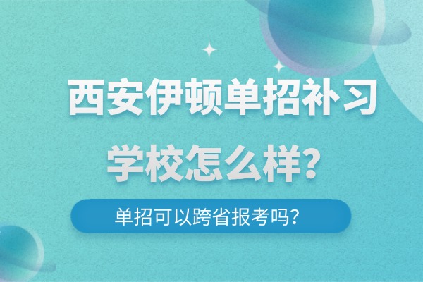 西安伊顿单招补习学校怎么样？单招可以跨省报考吗？