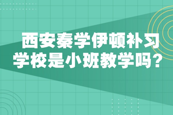 西安秦学伊顿补习学校是小班教学吗？学校环境怎么样？