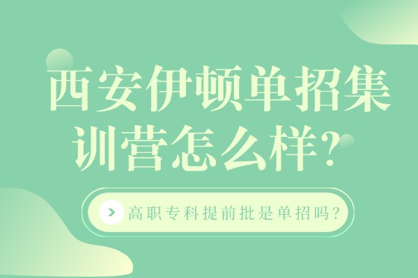 西安伊顿单招集训营怎么样？高职专科提前批是单招吗？