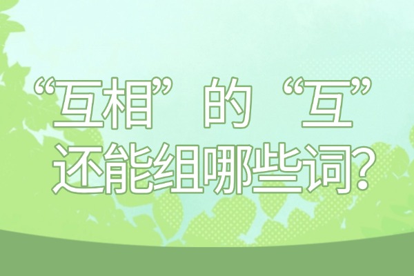 “互相”的“互”还能组哪些词？“互”组词造句有哪些？