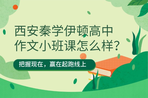 西安秦学伊顿高中作文小班课怎么样？高中语文作文该怎么写呢？