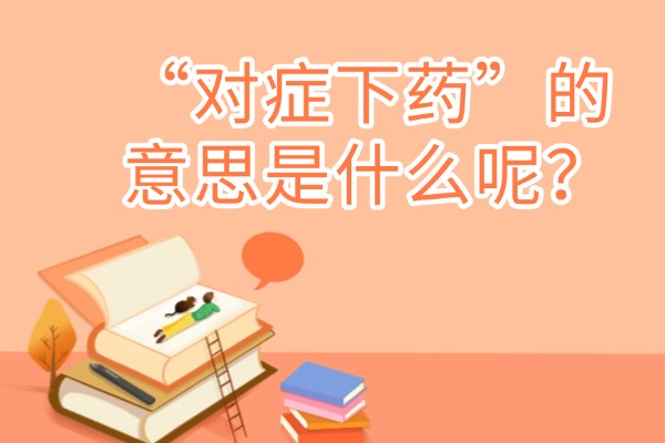 “对症下药”的意思是什么呢？成语故事的来源是什么？