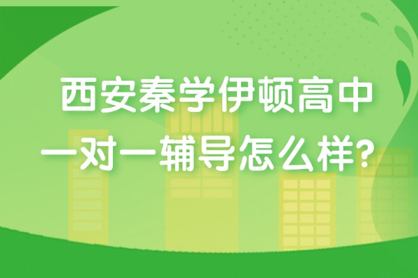 西安秦学伊顿高中一对一辅导怎么样？高中英语作文该如何提升？