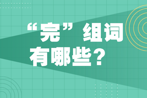“完”组词有哪些？“完”组词造句有哪些？