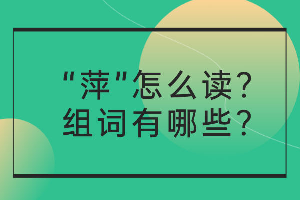 “萍”怎么读？组词有哪些？“萍”组词造句有哪些？