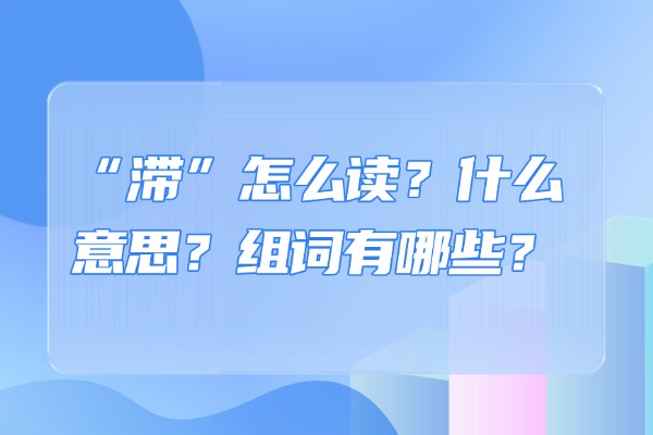 “滞”怎么读？什么意思？组词有哪些？“滞”组词造句有哪些？