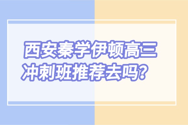 西安秦学伊顿高三冲刺班推荐去吗？学校好不好？