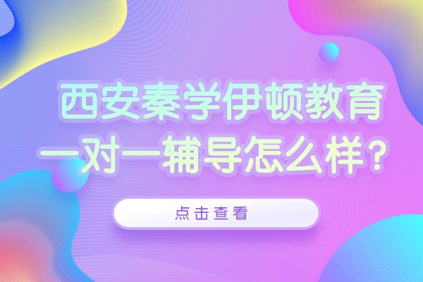 西安秦学伊顿教育一对一辅导怎么样？高中英语一对一补多久能有效果？