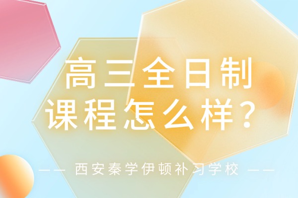 西安秦学伊顿补习学校高三全日制课程怎么样？高考报名必须注意的5件事