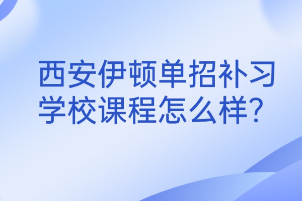 西安伊顿单招补习学校课程怎么样？不同分数段备考如何提升？