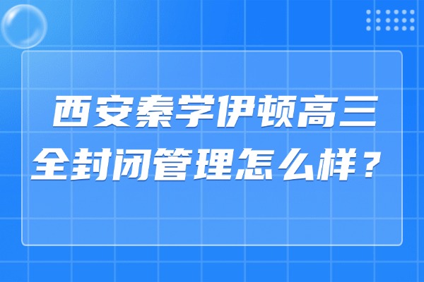西安秦学伊顿高三全封闭管理怎么样？成绩提升的4个关键方法