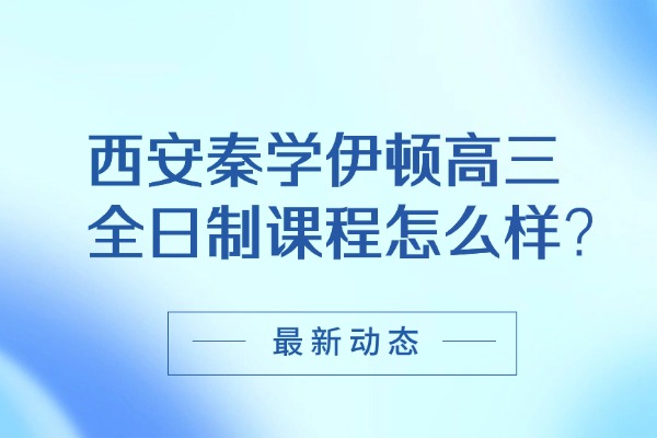 西安秦学伊顿高三全日制课程怎么样？高三学习难点有哪些?