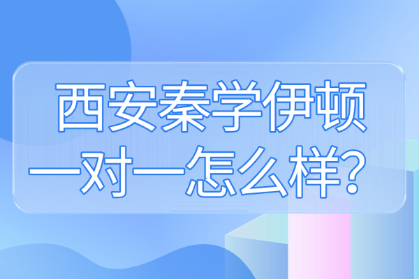 西安秦学伊顿一对一怎么样？高中找一对一辅导到底有用吗？