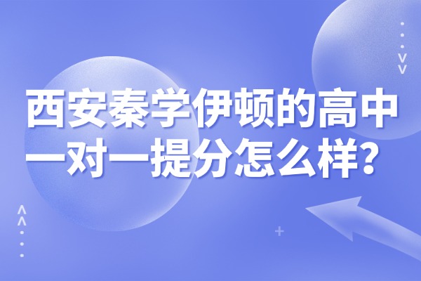 西安秦学伊顿的高中一对一提分怎么样？性价比怎么样？