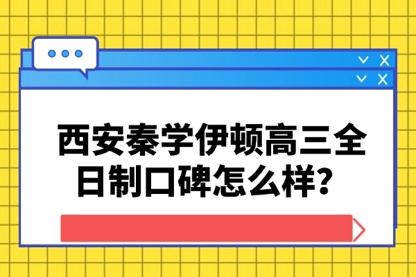 西安秦学伊顿高三全日制口碑怎么样？辅导老师怎么样？