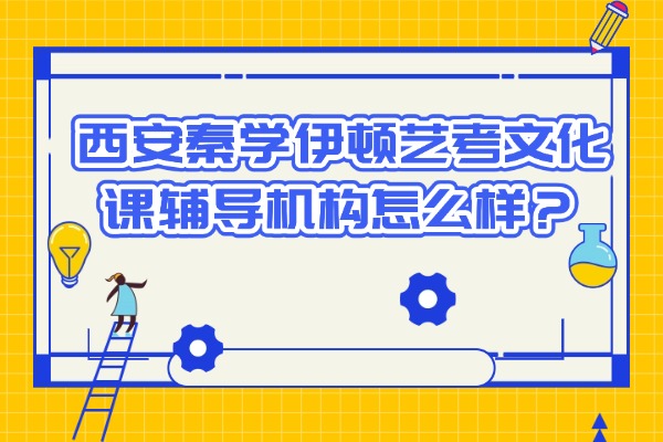 西安秦学伊顿艺考文化课辅导机构怎么样？艺术生文化课考试如何通关？