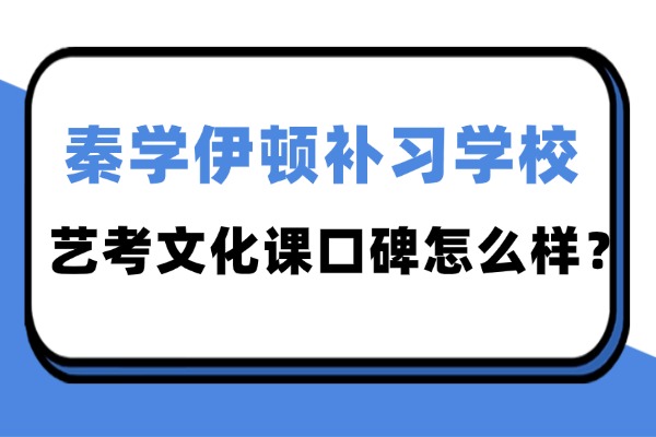 西安秦学伊顿补习学校艺考文化课口碑怎么样？艺考生文化课学习有必要去机构吗？