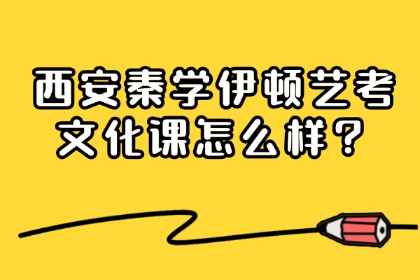 西安秦学伊顿艺考文化课怎么样?艺考文化课精准提分方法 西安秦学伊顿艺考文化课怎么样?艺考文化课精准提分方法