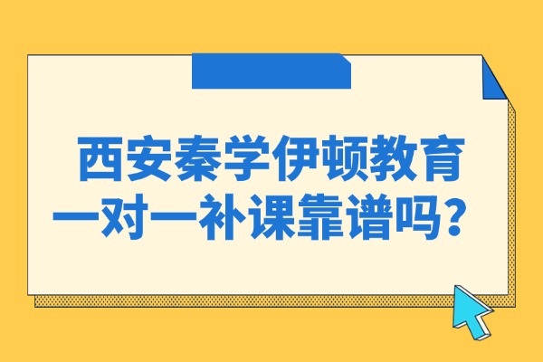 西安秦学伊顿教育一对一补课靠谱吗？　一对一补课有啥优势呢？