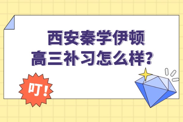 西安秦学伊顿高三补习怎么样？高三阶段如何做到听课管理重效益