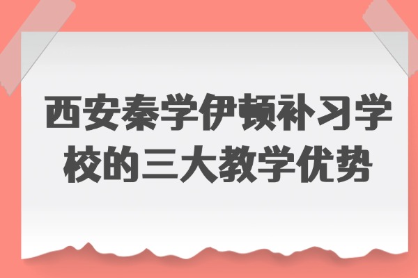 西安秦学伊顿补习学校的三大教学优势 高中教学质量怎么样？