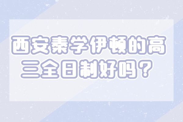 西安秦学伊顿的高三全日制好吗？管理怎么样？