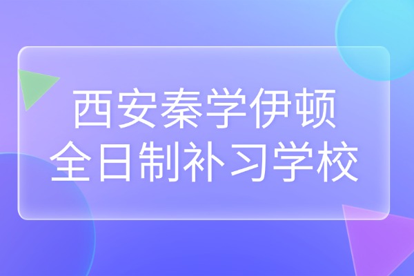 西安秦学伊顿全日制补习学校口碑怎么样？老师辅导效果怎么样？