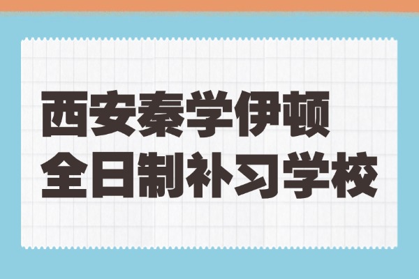 西安秦学伊顿全日制提分怎么样？高中成绩起伏比较大如何稳定？