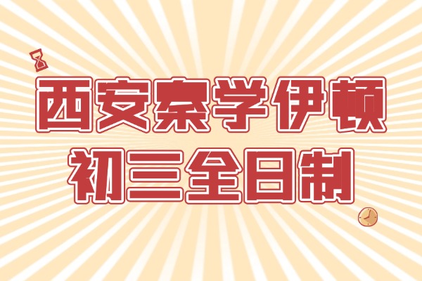 西安秦学伊顿初三全日制怎么样？怎么提高初三成绩？