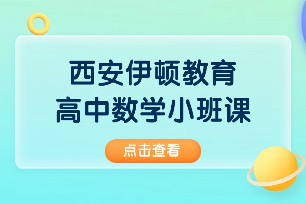 西安伊顿教育高中数学小班课怎么样？高中数学提升的7个重点