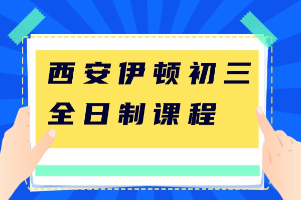西安伊顿初三全日制课程怎么样？中考备考提升方法