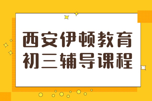 西安伊顿教育有初三的辅导课程吗？如何选择的初三补课机构