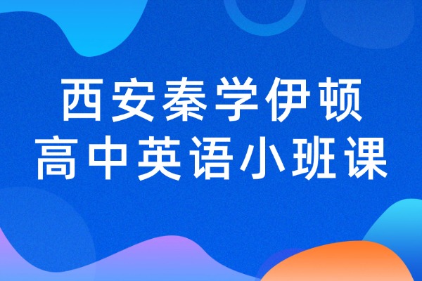 西安秦学伊顿高中英语小班课怎么样？高三备考英语如何提升？