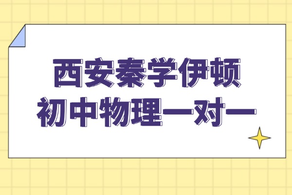 西安秦学伊顿有初中物理一对一课程吗？初中物理的10个提升方法