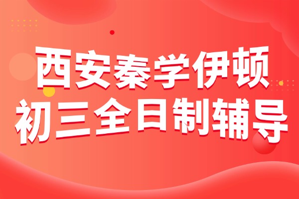 西安秦学伊顿有初三全日制辅导吗？初中学生怎么才能提高成绩?