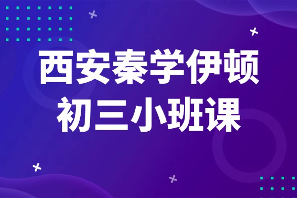 西安秦学伊顿初三小班课怎么样？中考复习4个注意事项