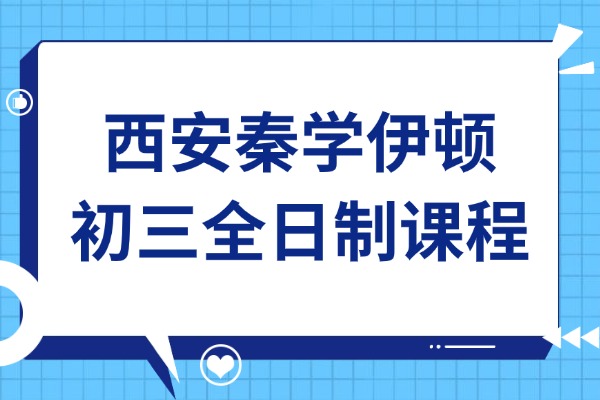 西安秦学伊顿初三全日制课程咋样？中考学习方法