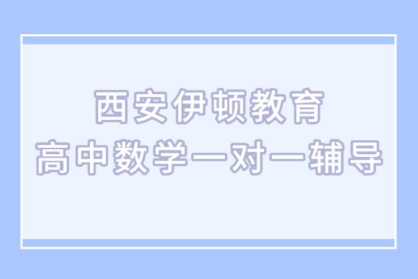 西安伊顿教育高中数学一对一辅导怎么样？高中数学提升技巧
