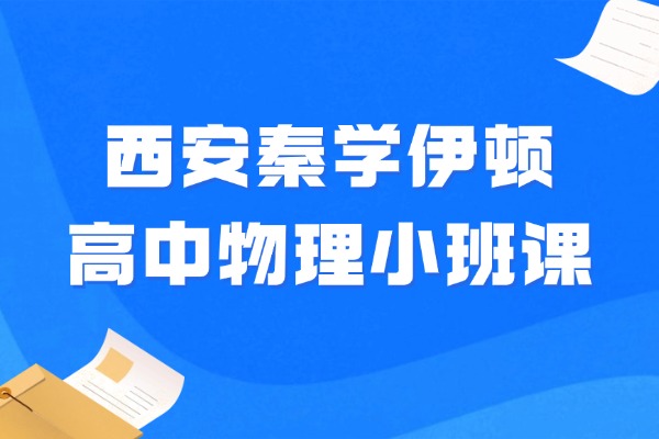 西安秦学伊顿高中物理小班课怎么样？高中物理提升方法