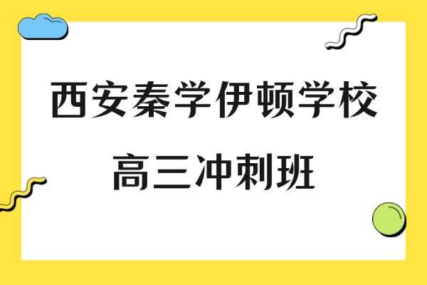 西安秦学伊顿学校有高三冲刺班吗？高三冲刺辅导班怎么选？