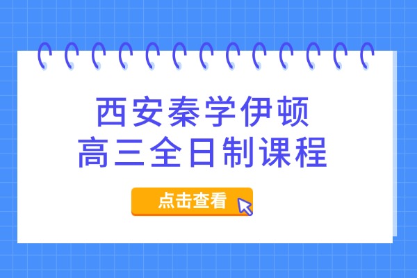 西安秦学伊顿高三全日制课程怎么样？高三成绩下滑怎么办